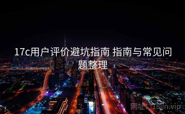17c用户评价避坑指南 指南与常见问题整理