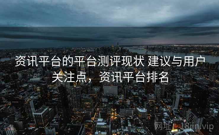 资讯平台的平台测评现状 建议与用户关注点，资讯平台排名