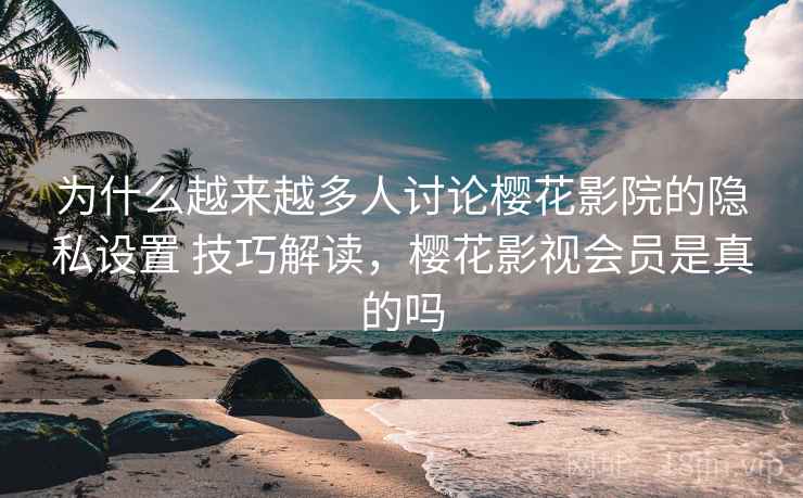 为什么越来越多人讨论樱花影院的隐私设置 技巧解读，樱花影视会员是真的吗