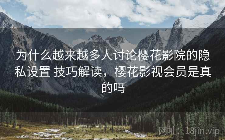 为什么越来越多人讨论樱花影院的隐私设置 技巧解读,樱花影视会员是真的吗 为什么越来越多人讨论樱花影院的隐私设置 技巧解读,樱花影视会员是真的吗