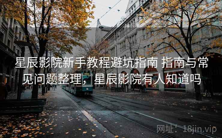 星辰影院新手教程避坑指南 指南与常见问题整理，星辰影院有人知道吗