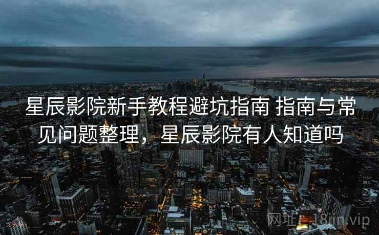 星辰影院新手教程避坑指南 指南与常见问题整理,星辰影院有人知道吗 星辰影院新手教程避坑指南 指南与常见问题整理,星辰影院有人知道吗