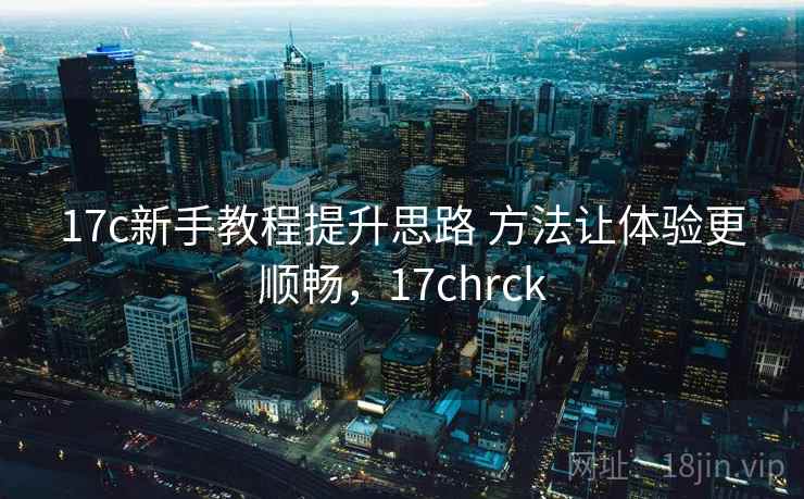 17c新手教程提升思路 方法让体验更顺畅，17chrck