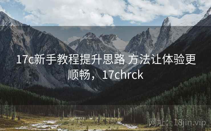 17c新手教程提升思路 方法让体验更顺畅，17chrck