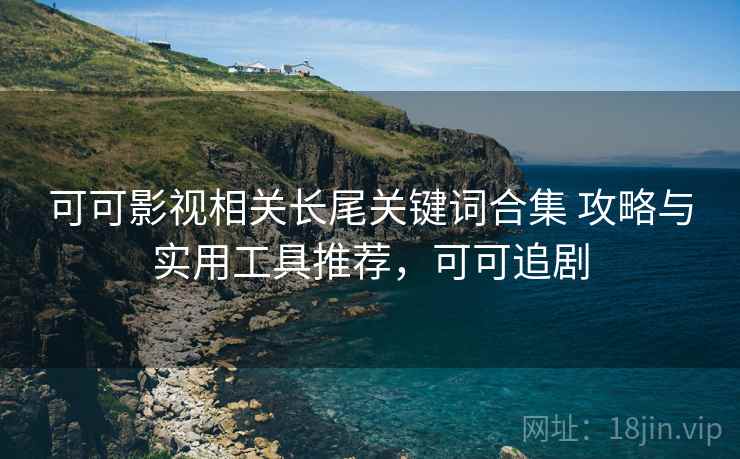 可可影视相关长尾关键词合集 攻略与实用工具推荐，可可追剧