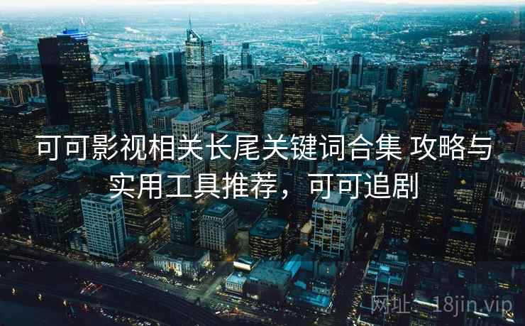 可可影视相关长尾关键词合集 攻略与实用工具推荐，可可追剧