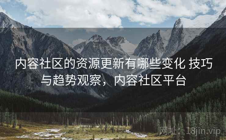 内容社区的资源更新有哪些变化 技巧与趋势观察，内容社区平台