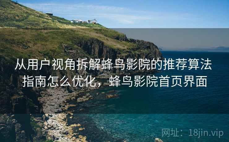 从用户视角拆解蜂鸟影院的推荐算法 指南怎么优化，蜂鸟影院首页界面