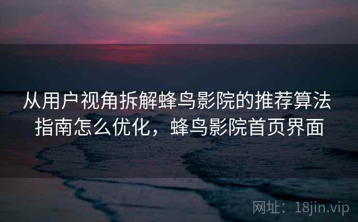 从用户视角拆解蜂鸟影院的推荐算法 指南怎么优化,蜂鸟影院首页界面 从用户视角拆解蜂鸟影院的推荐算法 指南怎么优化,蜂鸟影院首页界面