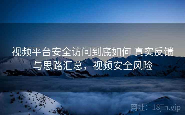 视频平台安全访问到底如何 真实反馈与思路汇总，视频安全风险