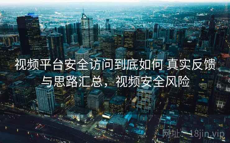 视频平台安全访问到底如何 真实反馈与思路汇总，视频安全风险