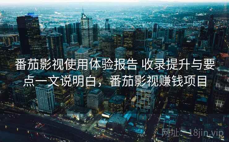 番茄影视使用体验报告 收录提升与要点一文说明白，番茄影视赚钱项目