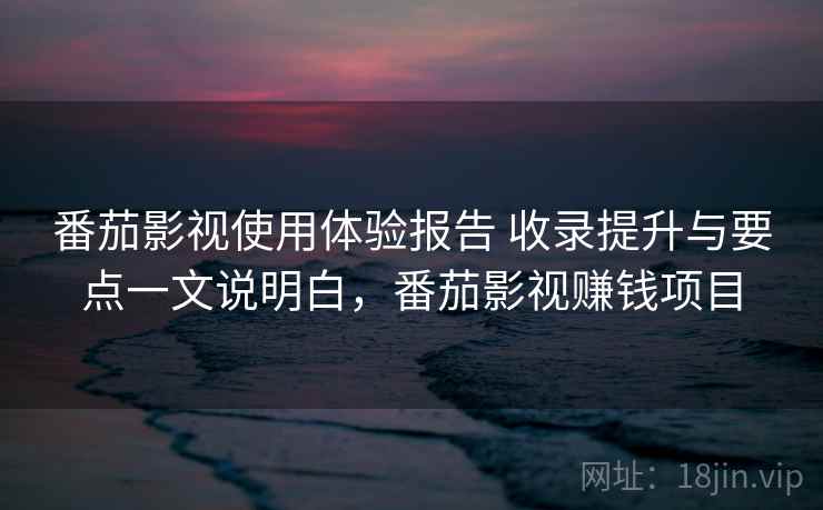 番茄影视使用体验报告 收录提升与要点一文说明白，番茄影视赚钱项目