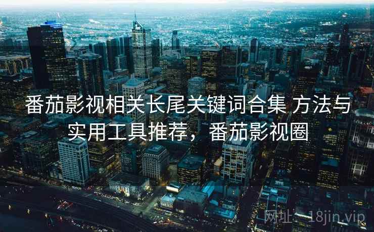 番茄影视相关长尾关键词合集 方法与实用工具推荐，番茄影视圈