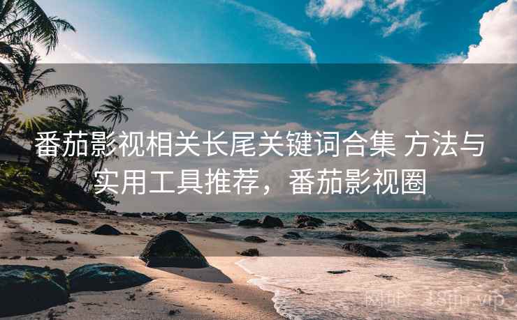 番茄影视相关长尾关键词合集 方法与实用工具推荐，番茄影视圈