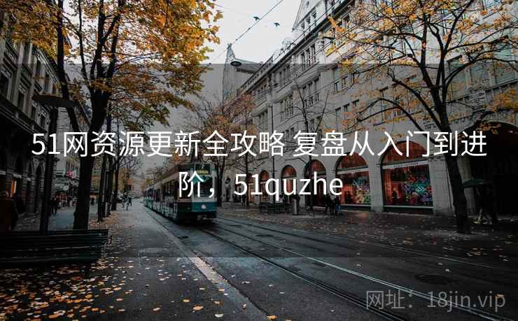 51网资源更新全攻略 复盘从入门到进阶,51quzhe 51网资源更新全攻略 复盘从入门到进阶,51quzhe
