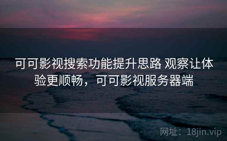 可可影视搜索功能提升思路 观察让体验更顺畅，可可影视服务器端