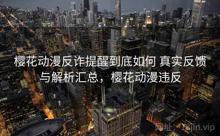 樱花动漫反诈提醒到底如何 真实反馈与解析汇总，樱花动漫违反