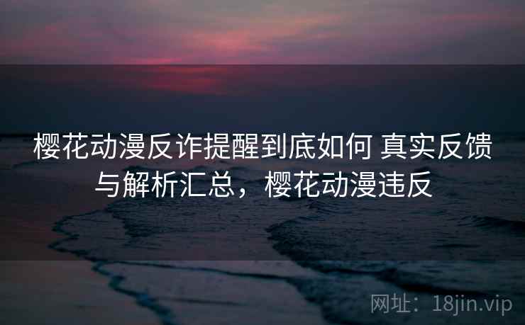 樱花动漫反诈提醒到底如何 真实反馈与解析汇总，樱花动漫违反