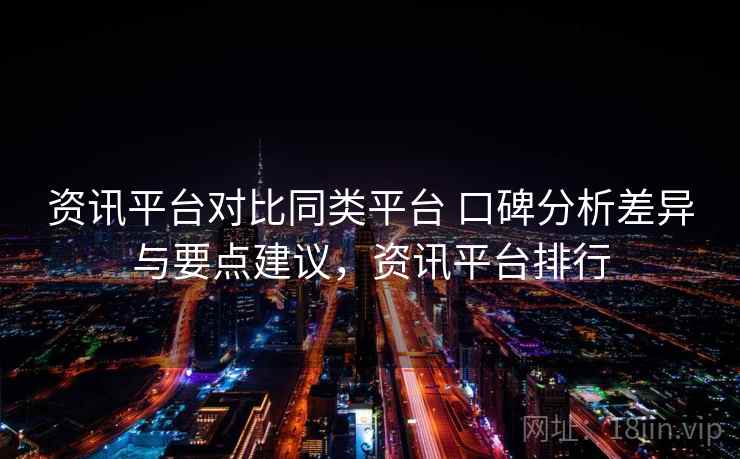 资讯平台对比同类平台 口碑分析差异与要点建议,资讯平台排行 资讯平台对比同类平台 口碑分析差异与要点建议,资讯平台排行