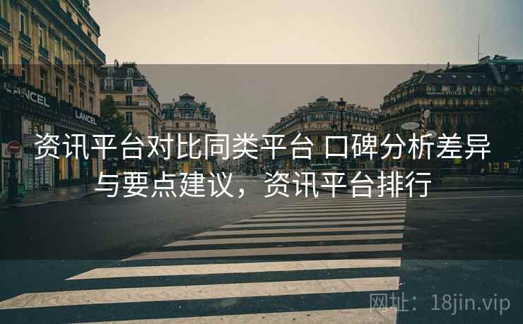 资讯平台对比同类平台 口碑分析差异与要点建议，资讯平台排行