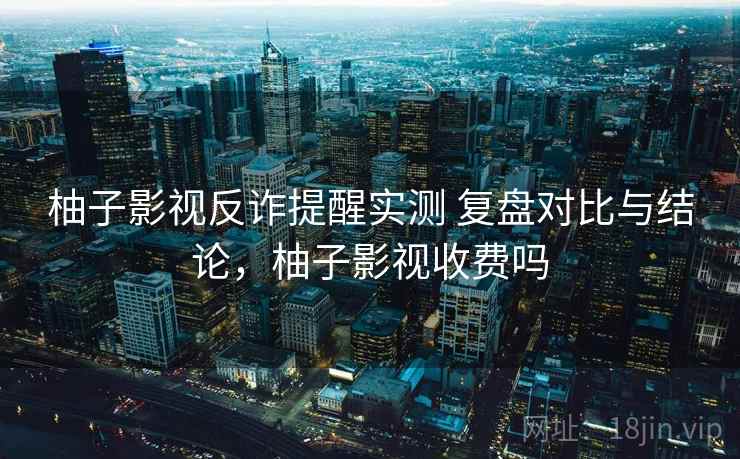 柚子影视反诈提醒实测 复盘对比与结论，柚子影视收费吗