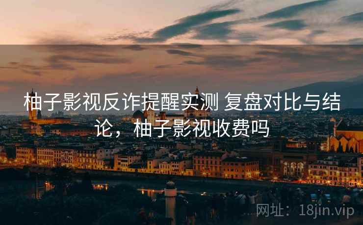 柚子影视反诈提醒实测 复盘对比与结论，柚子影视收费吗
