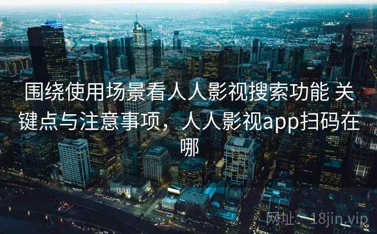 围绕使用场景看人人影视搜索功能 关键点与注意事项，人人影视app扫码在哪