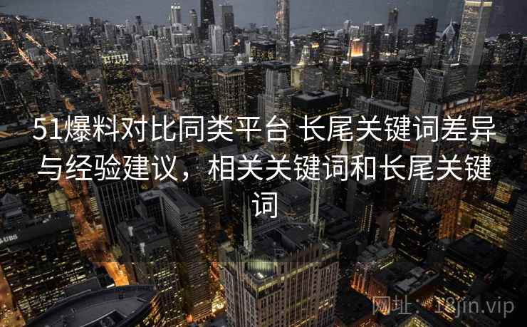 51爆料对比同类平台 长尾关键词差异与经验建议，相关关键词和长尾关键词