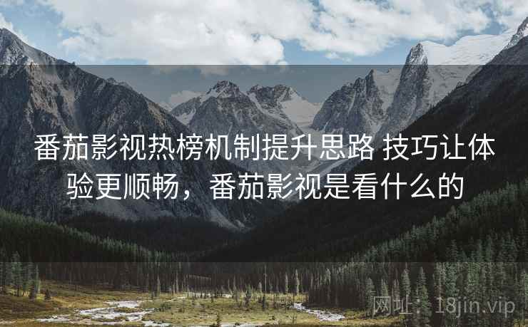 番茄影视热榜机制提升思路 技巧让体验更顺畅，番茄影视是看什么的