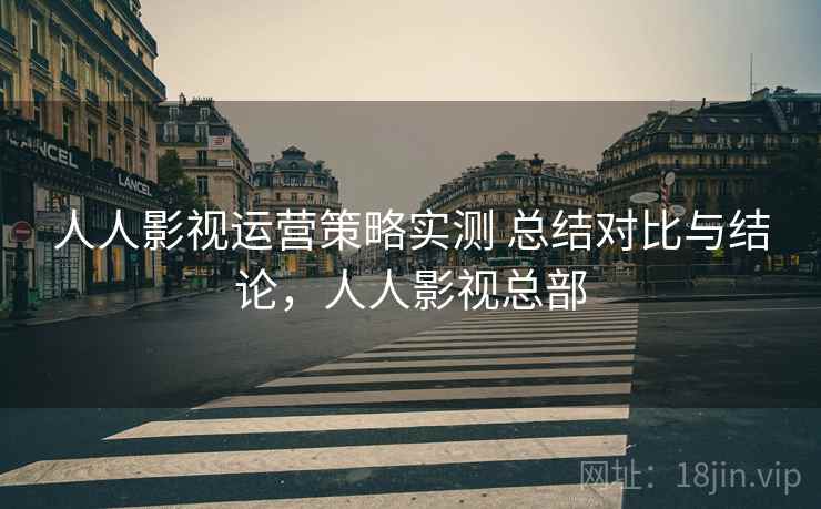 人人影视运营策略实测 总结对比与结论，人人影视总部