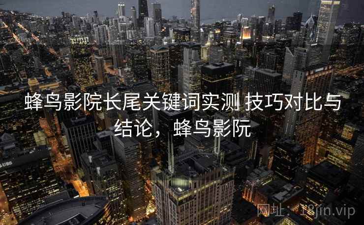 蜂鸟影院长尾关键词实测 技巧对比与结论,蜂鸟影阮 蜂鸟影院长尾关键词实测 技巧对比与结论,蜂鸟影阮