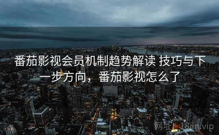 番茄影视会员机制趋势解读 技巧与下一步方向，番茄影视怎么了