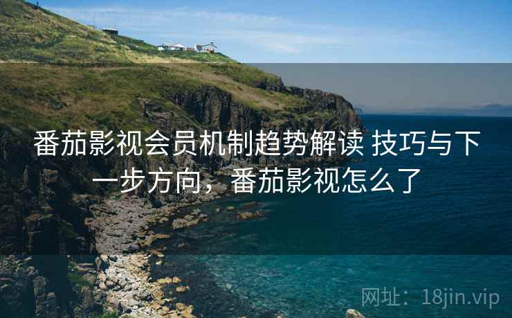 番茄影视会员机制趋势解读 技巧与下一步方向，番茄影视怎么了