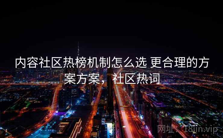 内容社区热榜机制怎么选 更合理的方案方案,社区热词 内容社区热榜机制怎么选 更合理的方案方案,社区热词