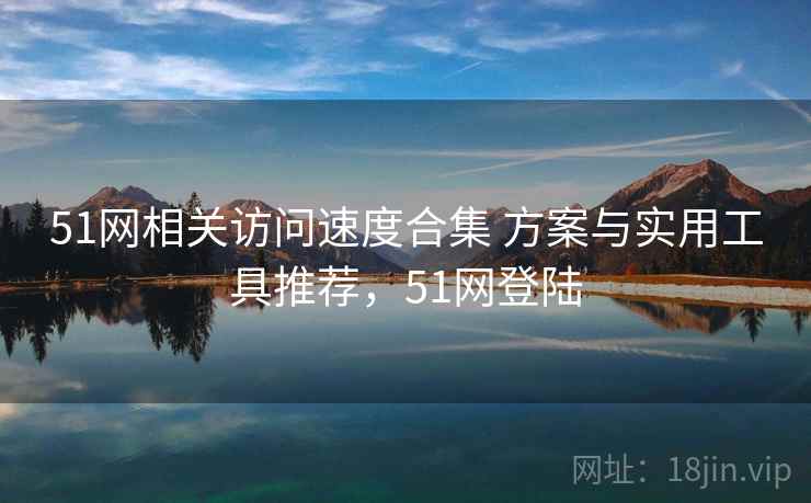 51网相关访问速度合集 方案与实用工具推荐，51网登陆