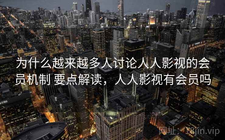 为什么越来越多人讨论人人影视的会员机制 要点解读，人人影视有会员吗