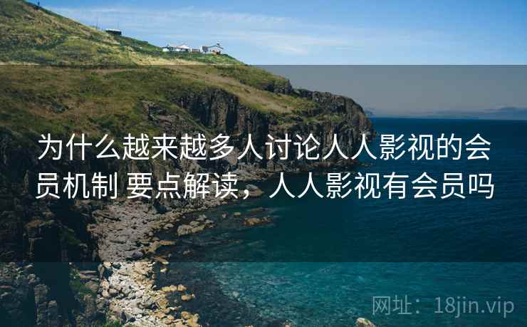 为什么越来越多人讨论人人影视的会员机制 要点解读，人人影视有会员吗