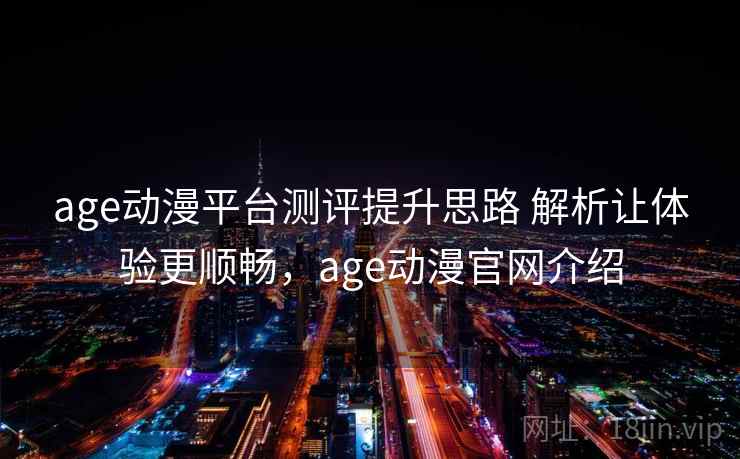 age动漫平台测评提升思路 解析让体验更顺畅，age动漫官网介绍