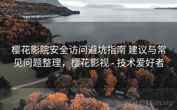 樱花影院安全访问避坑指南 建议与常见问题整理，樱花影视 - 技术爱好者
