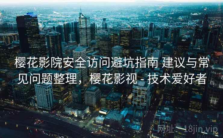 樱花影院安全访问避坑指南 建议与常见问题整理，樱花影视 - 技术爱好者